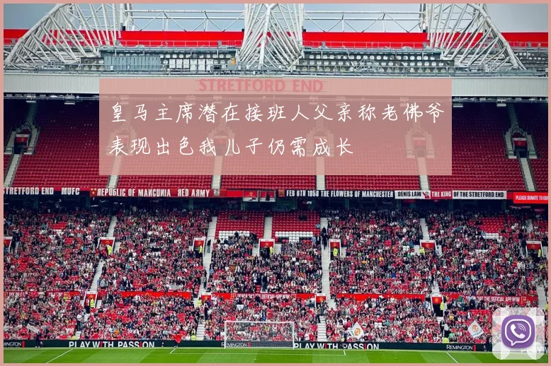 皇马主席潜在接班人父亲称老佛爷表现出色我儿子仍需成长