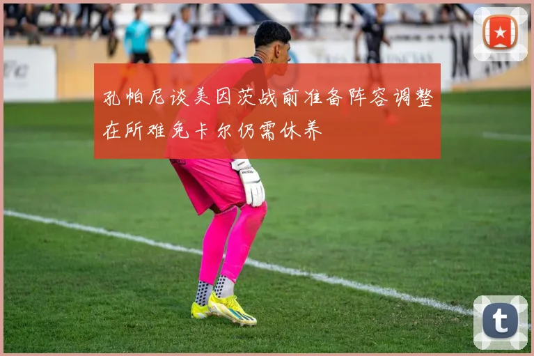 孔帕尼谈美因茨战前准备阵容调整在所难免卡尔仍需休养