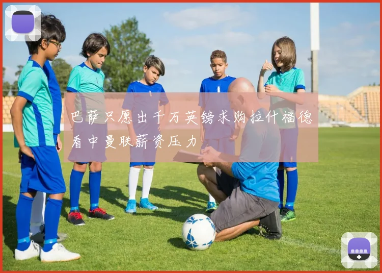 巴萨只愿出千万英镑求购拉什福德看中曼联薪资压力