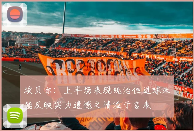 埃贝尔：上半场表现统治但进球未能反映实力遗憾之情溢于言表