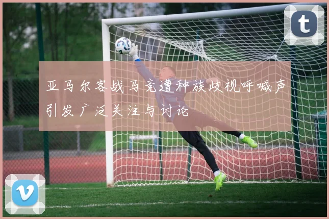 亚马尔客战马竞遭种族歧视呼喊声引发广泛关注与讨论