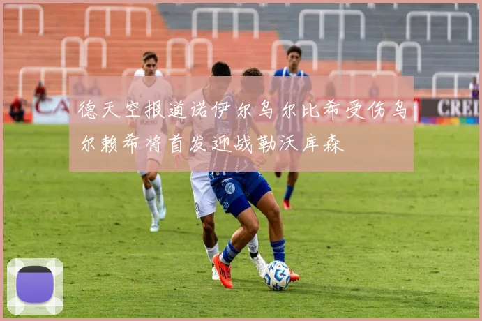 德天空报道诺伊尔乌尔比希受伤乌尔赖希将首发迎战勒沃库森