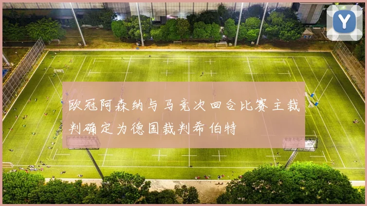 欧冠阿森纳与马竞次回合比赛主裁判确定为德国裁判希伯特
