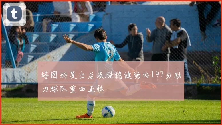 塔图姆复出后表现稳健场均197分助力球队重回正轨