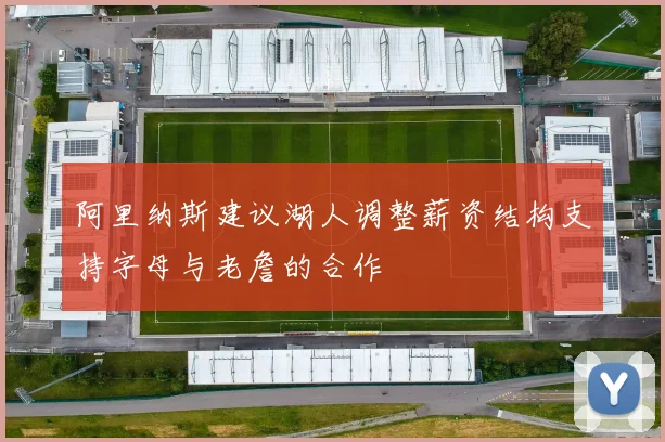 阿里纳斯建议湖人调整薪资结构支持字母与老詹的合作