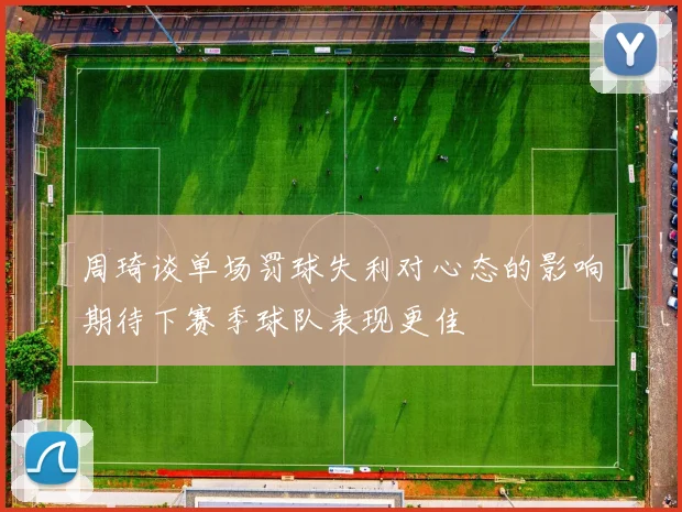 周琦谈单场罚球失利对心态的影响期待下赛季球队表现更佳