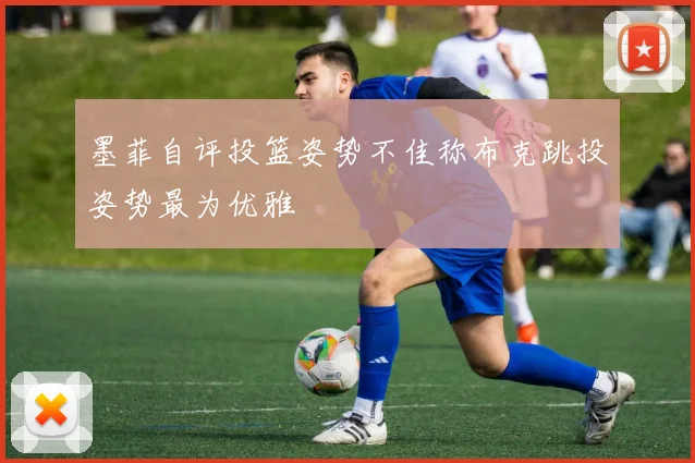 墨菲自评投篮姿势不佳称布克跳投姿势最为优雅