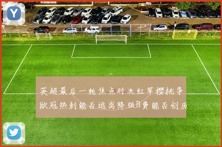 英超最后一轮焦点对决红军樱桃争欧冠热刺能否逃离降级B费能否创历史新高