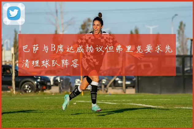 巴萨与B席达成协议但弗里克要求先清理球队阵容