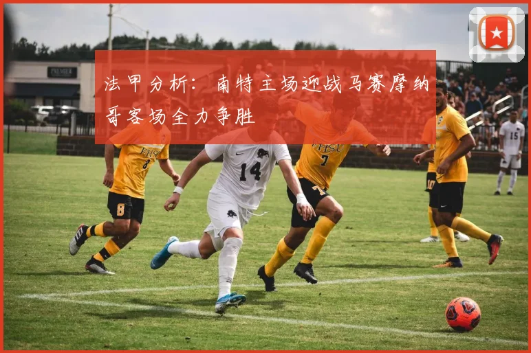 法甲分析：南特主场迎战马赛摩纳哥客场全力争胜