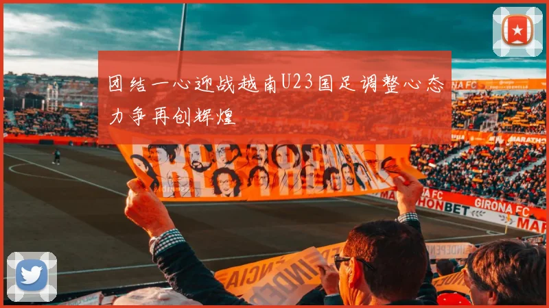 团结一心迎战越南U23国足调整心态力争再创辉煌