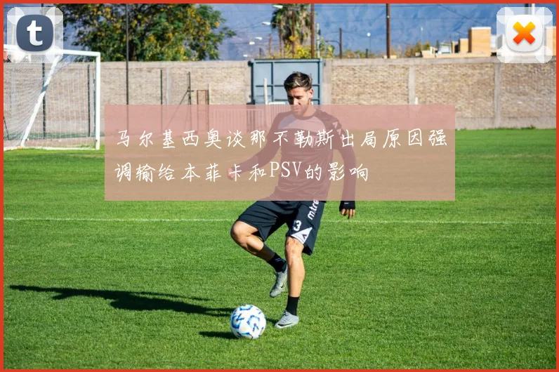 马尔基西奥谈那不勒斯出局原因强调输给本菲卡和PSV的影响