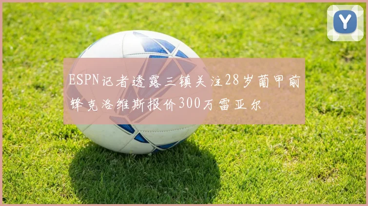 ESPN记者透露三镇关注28岁葡甲前锋克洛维斯报价300万雷亚尔