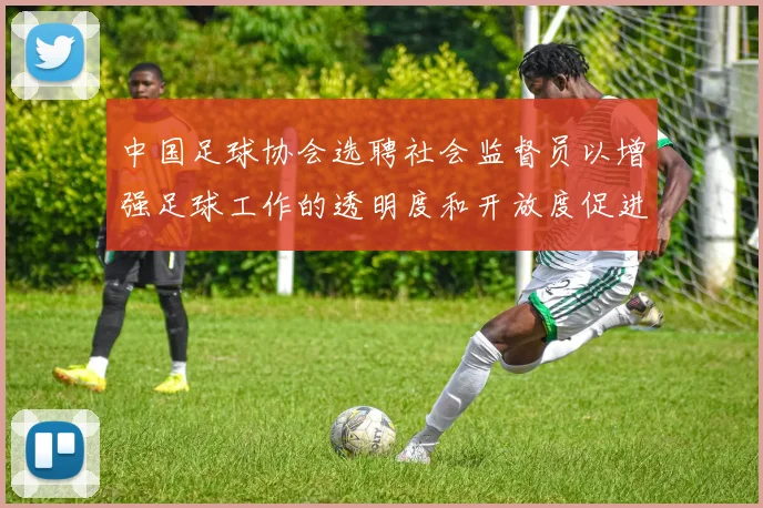 中国足球协会选聘社会监督员以增强足球工作的透明度和开放度促进足球事业发展