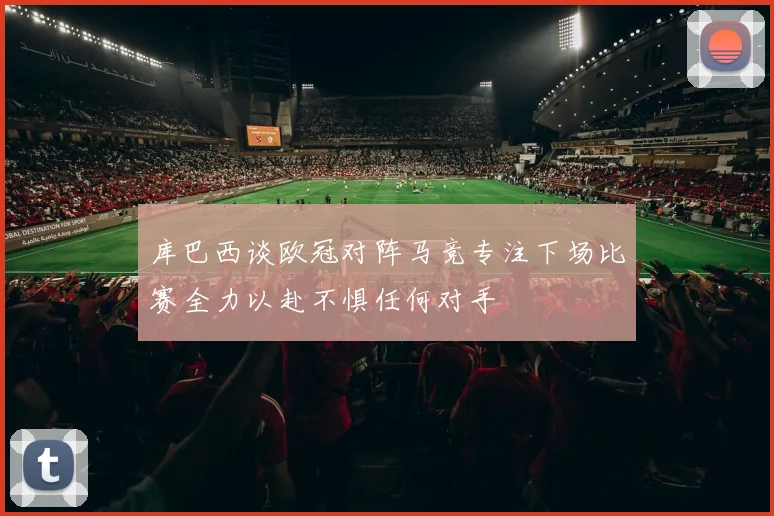 库巴西谈欧冠对阵马竞专注下场比赛全力以赴不惧任何对手