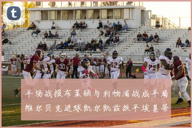 半场战报布莱顿与利物浦战成平局维尔贝克进球凯尔凯兹扳平埃基蒂克因伤退场