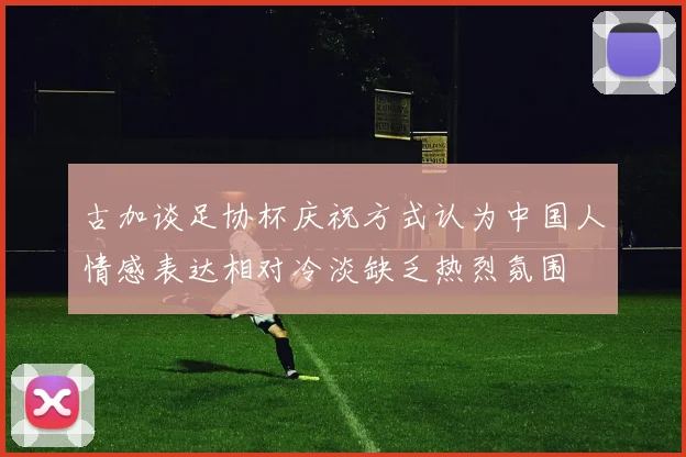 古加谈足协杯庆祝方式认为中国人情感表达相对冷淡缺乏热烈氛围