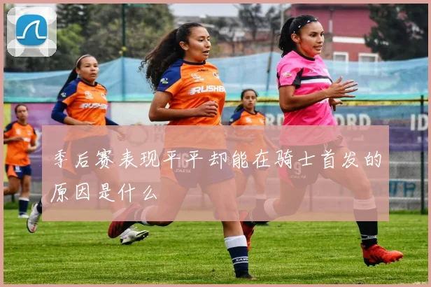 季后赛表现平平却能在骑士首发的原因是什么
