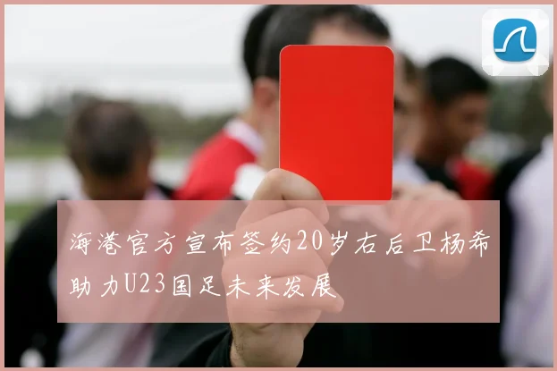海港官方宣布签约20岁右后卫杨希助力U23国足未来发展