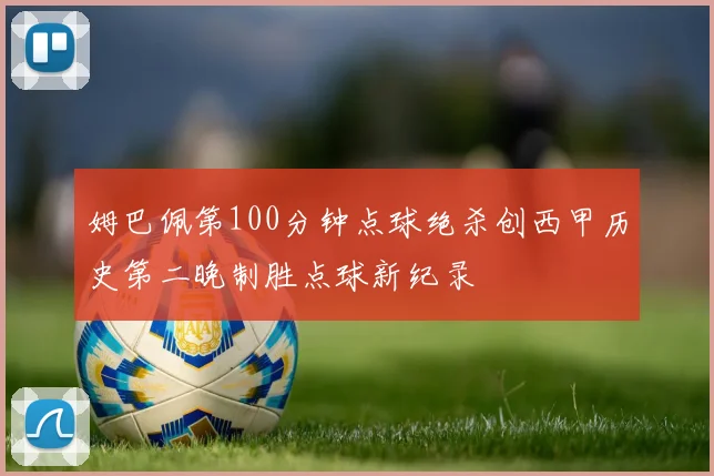 姆巴佩第100分钟点球绝杀创西甲历史第二晚制胜点球新纪录