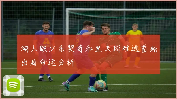 湖人缺少东契奇和里夫斯难逃首轮出局命运分析
