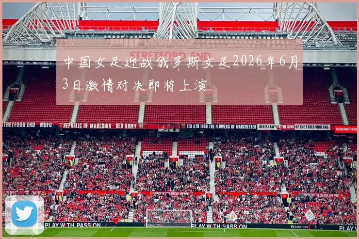 中国女足迎战俄罗斯女足2026年6月3日激情对决即将上演