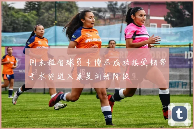 国米租借球员卡博尼成功接受韧带手术将进入康复训练阶段