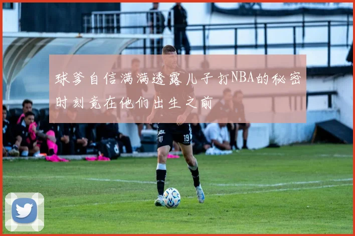 球爹自信满满透露儿子打NBA的秘密时刻竟在他们出生之前
