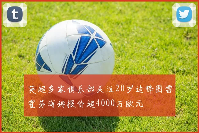 英超多家俱乐部关注20岁边锋图雷霍芬海姆报价超4000万欧元