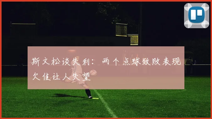 斯文松谈失利：两个点球致败表现欠佳让人失望