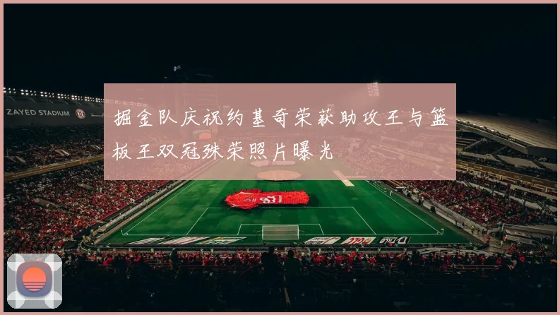 掘金队庆祝约基奇荣获助攻王与篮板王双冠殊荣照片曝光