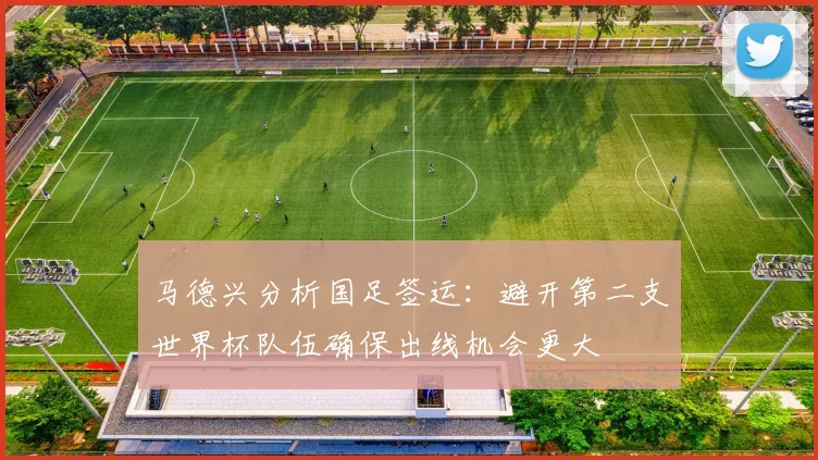 马德兴分析国足签运：避开第二支世界杯队伍确保出线机会更大