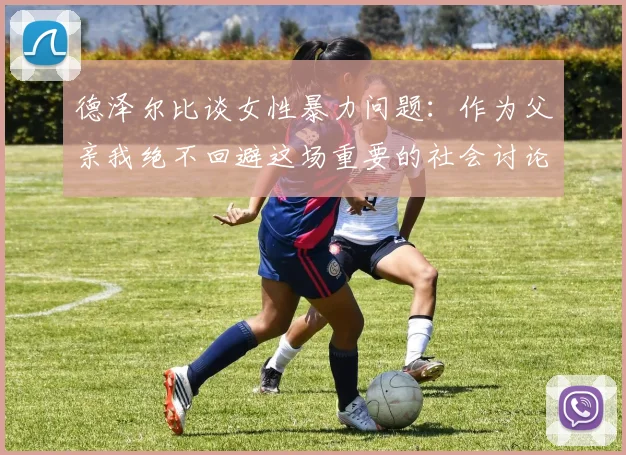德泽尔比谈女性暴力问题：作为父亲我绝不回避这场重要的社会讨论