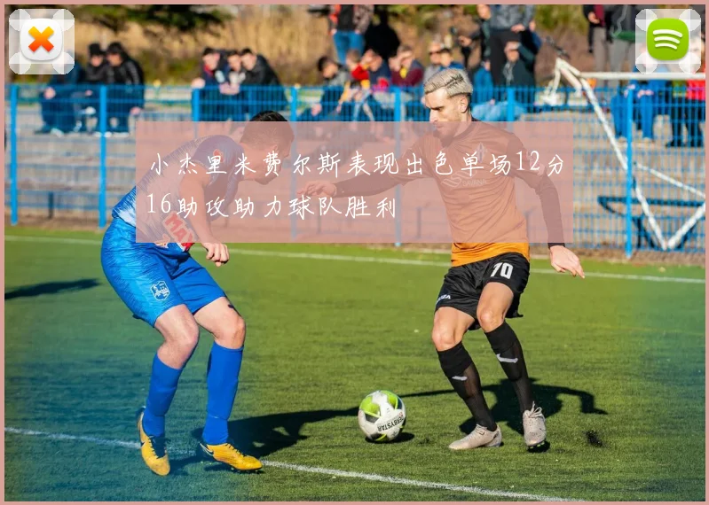 小杰里米费尔斯表现出色单场12分16助攻助力球队胜利