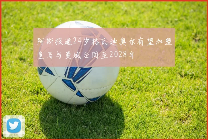 阿斯报道24岁格瓦迪奥尔有望加盟皇马与曼城合同至2028年