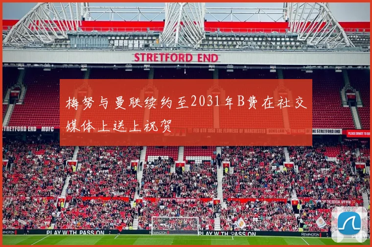 梅努与曼联续约至2031年B费在社交媒体上送上祝贺