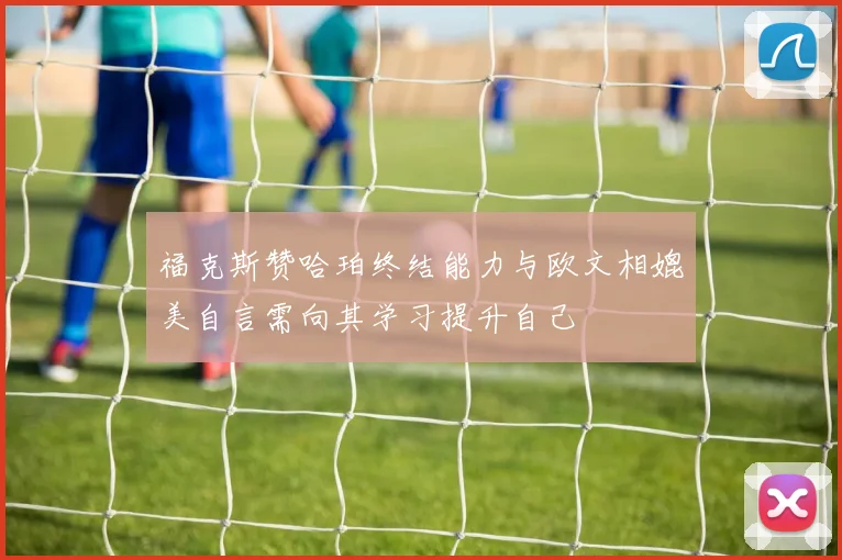 福克斯赞哈珀终结能力与欧文相媲美自言需向其学习提升自己