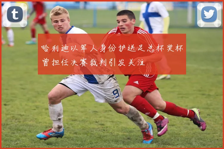 哈利迪以军人身份护送足总杯奖杯曾担任决赛裁判引发关注