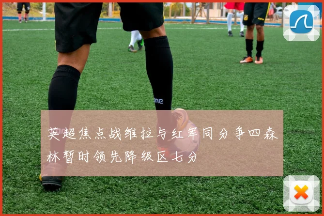 英超焦点战维拉与红军同分争四森林暂时领先降级区七分