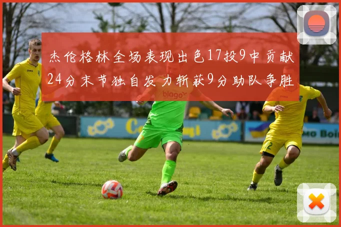 杰伦格林全场表现出色17投9中贡献24分末节独自发力斩获9分助队争胜